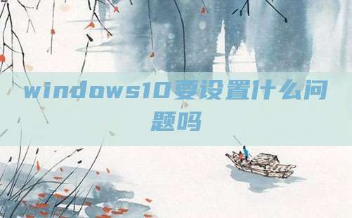 windows10要设置什么问题吗