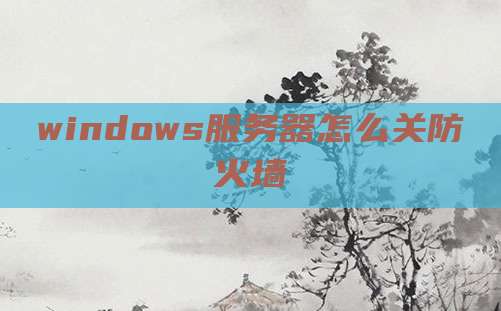 windows服务器怎么关防火墙