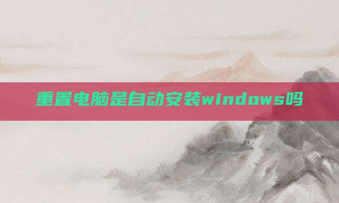 重置电脑是自动安装windows吗