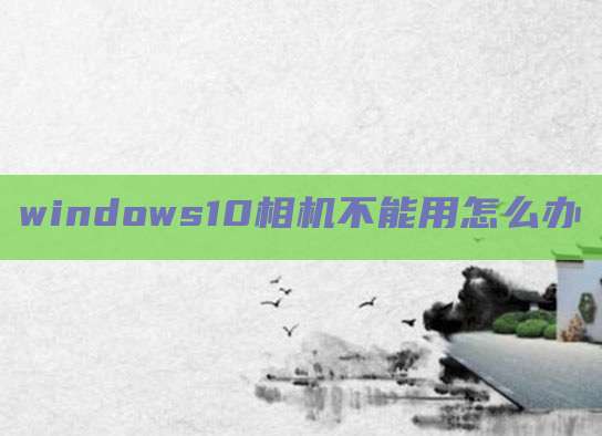 windows10相机不能用怎么办