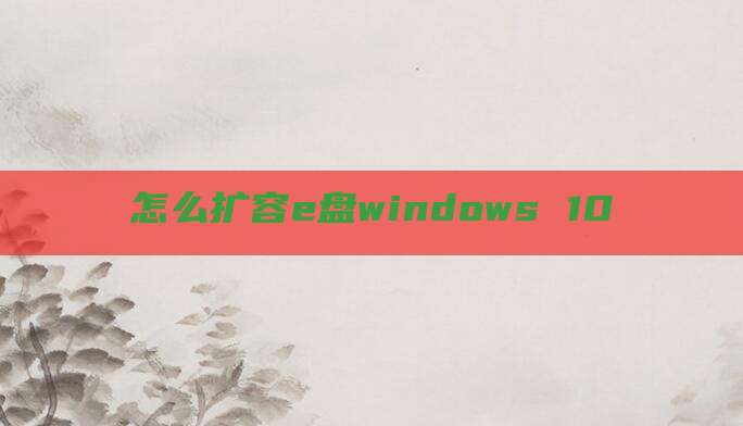 怎么扩容e盘windows 10