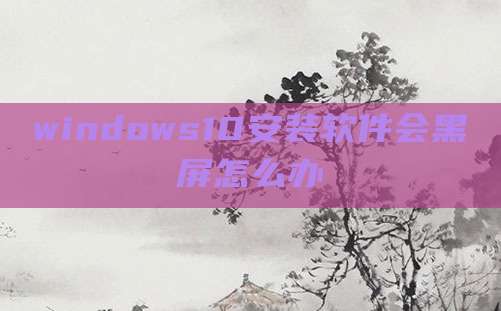windows10安装软件会黑屏怎么办