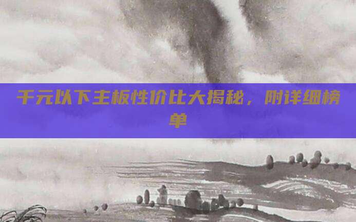 千元以下主板性价比大揭秘，附详细榜单