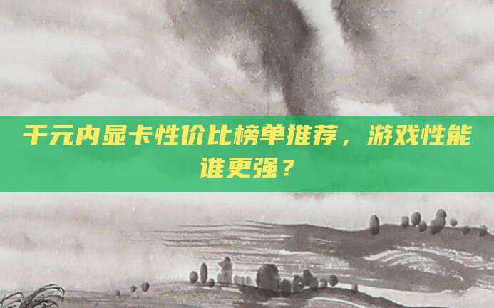 千元内显卡性价比榜单推荐，游戏性能谁更强？