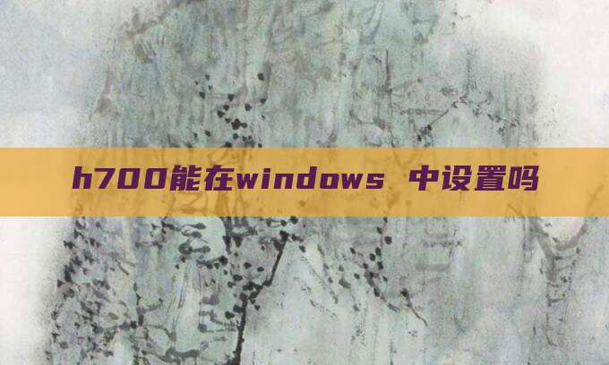 h700能在windows 中设置吗