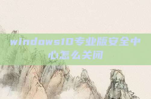 windows10专业版安全中心怎么关闭