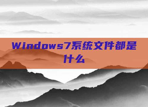 Windows7系统文件都是什么