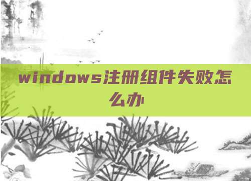 windows注册组件失败怎么办