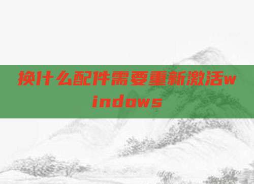 换什么配件需要重新激活windows
