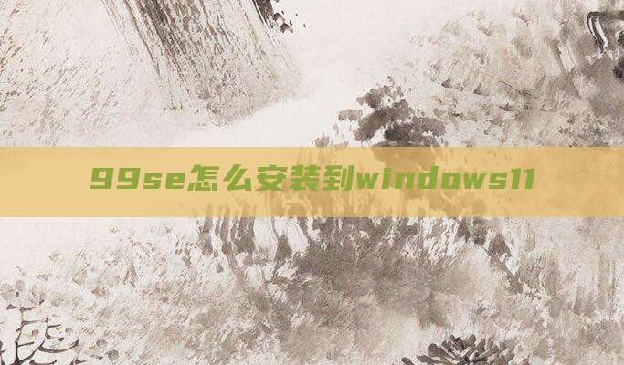 99se怎么安装到windows11