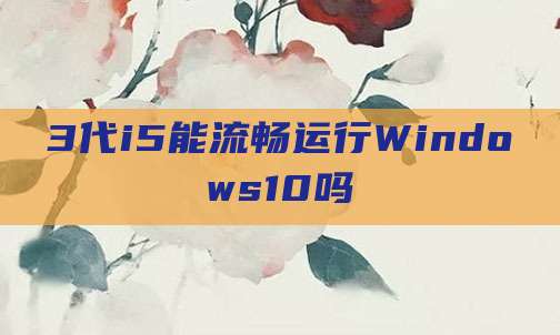 3代i5能流畅运行Windows10吗