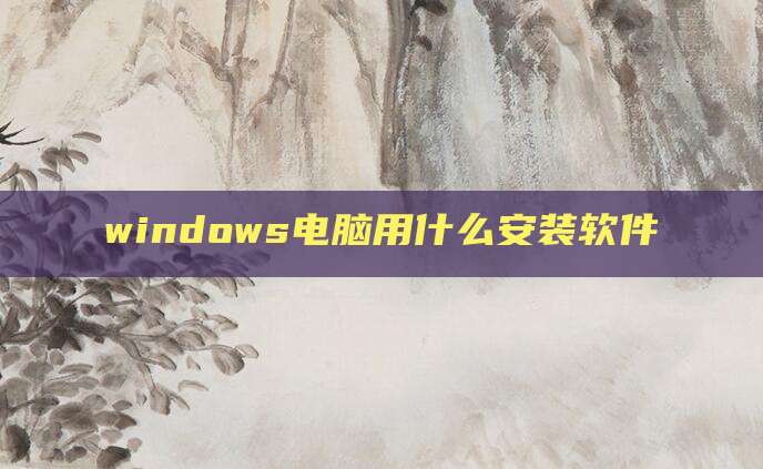 windows电脑用什么安装软件