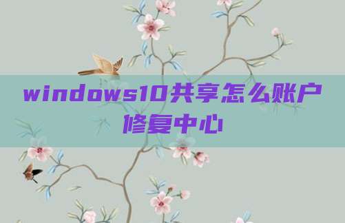 windows10共享怎么账户修复中心
