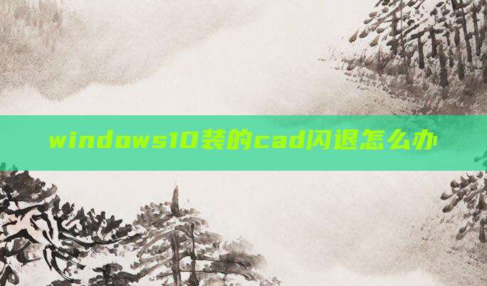 windows10装的cad闪退怎么办