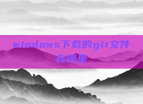 windows下载的git文件在哪里