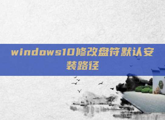 windows10修改盘符默认安装路径