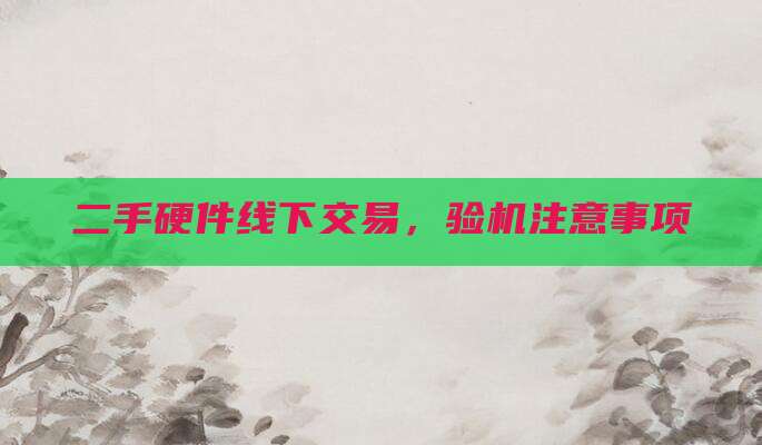 二手硬件线下交易，验机注意事项