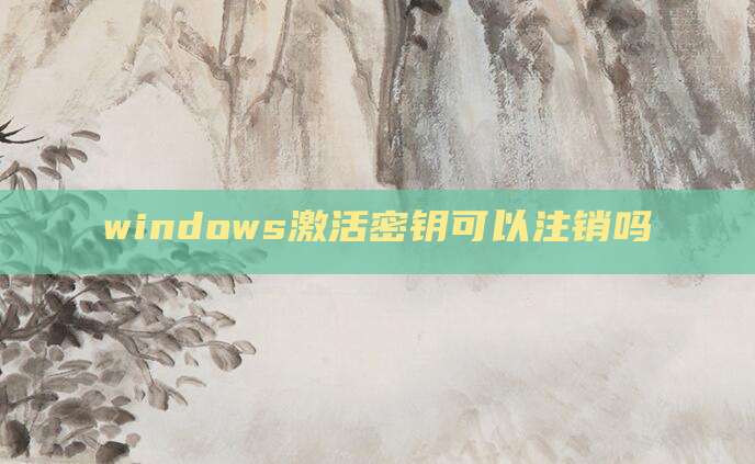 windows激活密钥可以注销吗