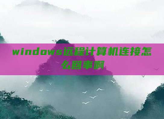 windows远程计算机连接怎么回事啊