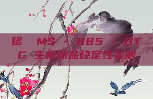 铭瑄 MS - B85 - BTC 主板新品稳定性实测