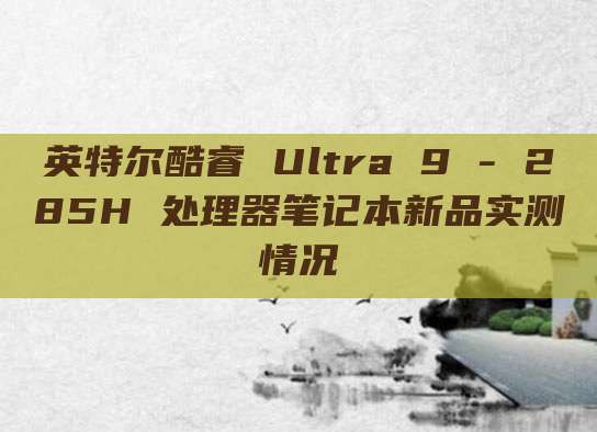 英特尔酷睿 Ultra 9 - 285H 处理器笔记本新品实测情况