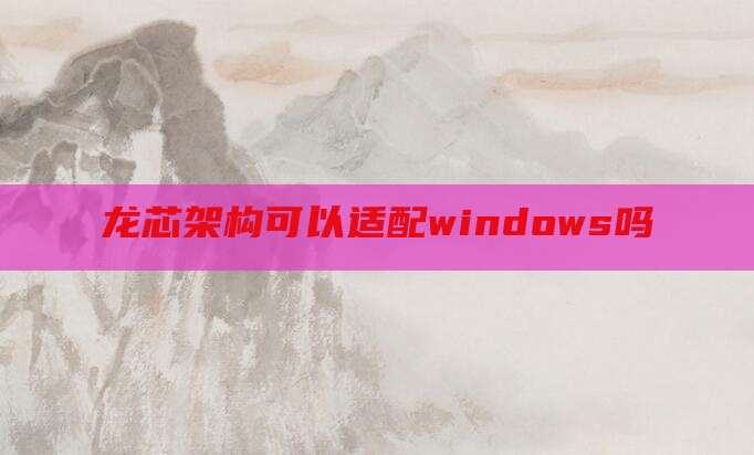 龙芯架构可以适配windows吗