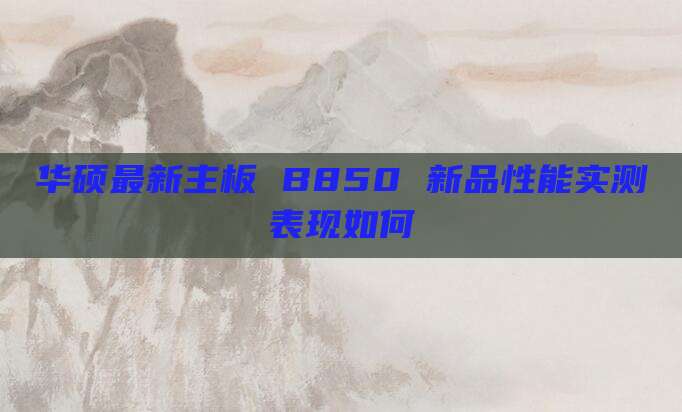 华硕最新主板 B850 新品性能实测表现如何