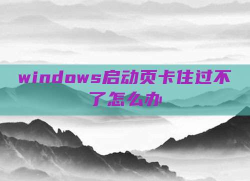 windows启动页卡住过不了怎么办
