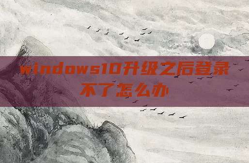 windows10升级之后登录不了怎么办