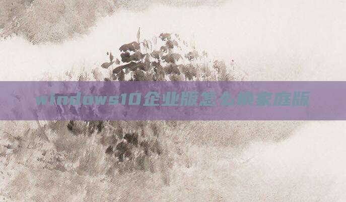windows10企业版怎么换家庭版