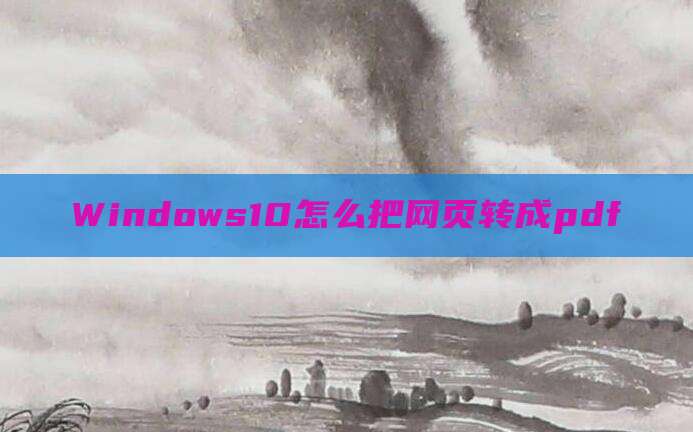 Windows10怎么把网页转成pdf