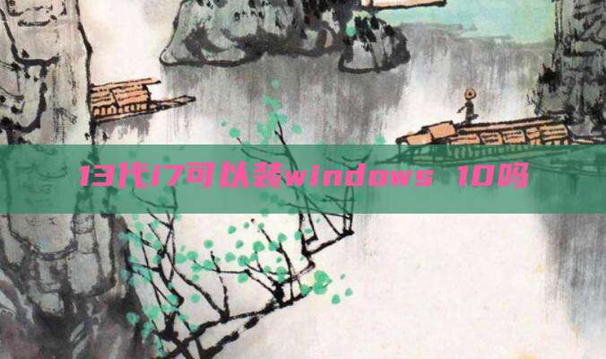 13代i7可以装windows 10吗