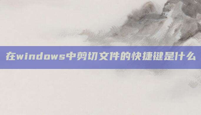 在windows中剪切文件的快捷键是什么