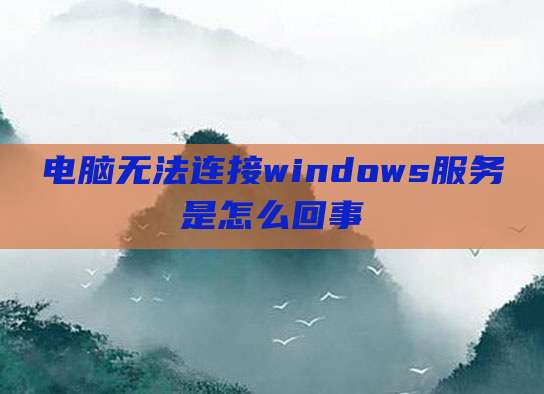 电脑无法连接windows服务是怎么回事