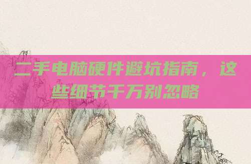 二手电脑硬件避坑指南，这些细节千万别忽略
