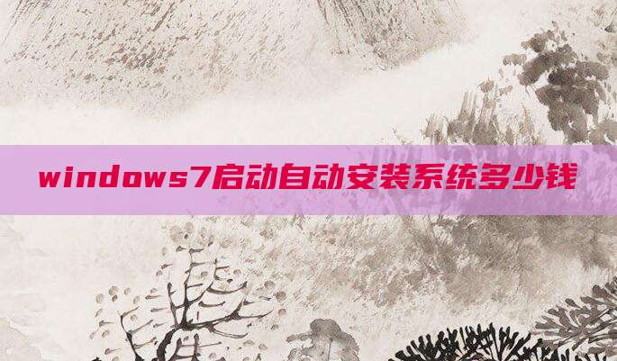windows7启动自动安装系统多少钱