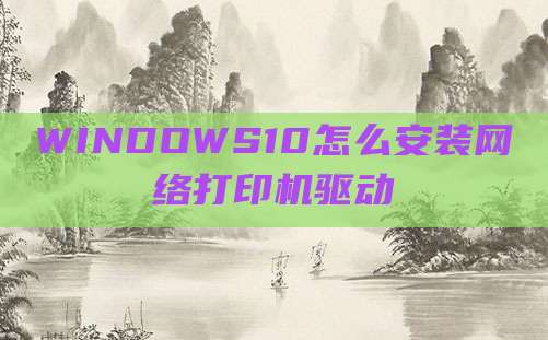 WINDOWS10怎么安装网络打印机驱动