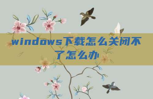 windows下载怎么关闭不了怎么办