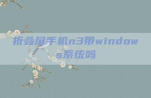 折叠屏手机n3带windows系统吗