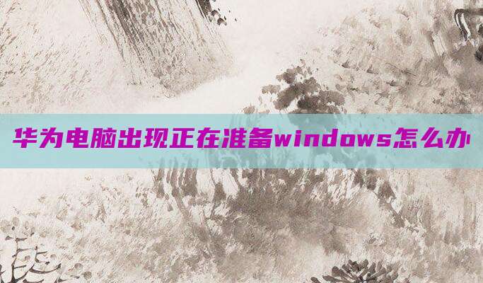 华为电脑出现正在准备windows怎么办