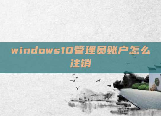 windows10管理员账户怎么注销