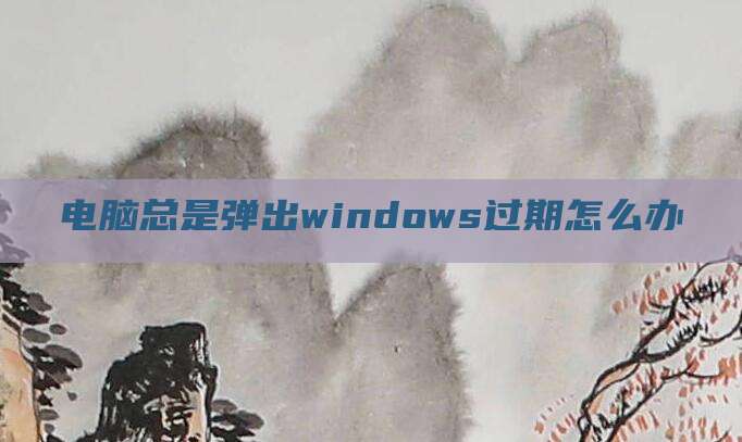 电脑总是弹出windows过期怎么办