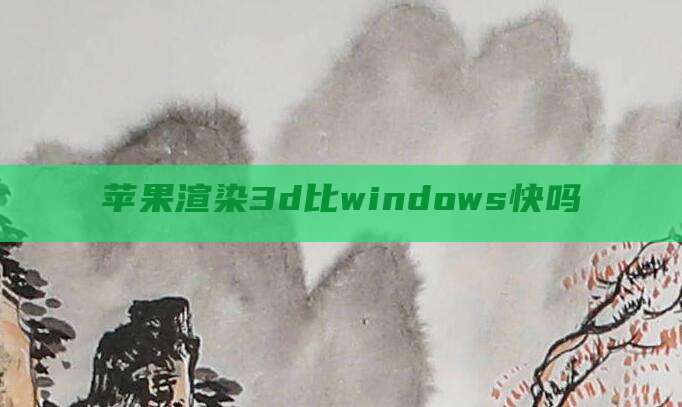 苹果渲染3d比windows快吗
