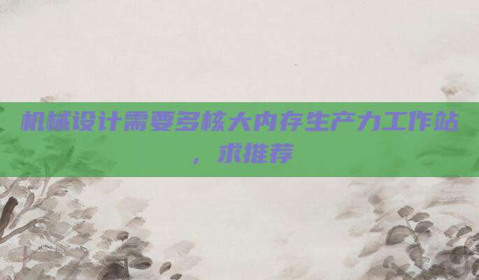 机械设计需要多核大内存生产力工作站，求推荐
