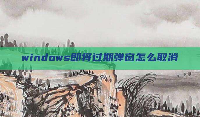 windows即将过期弹窗怎么取消