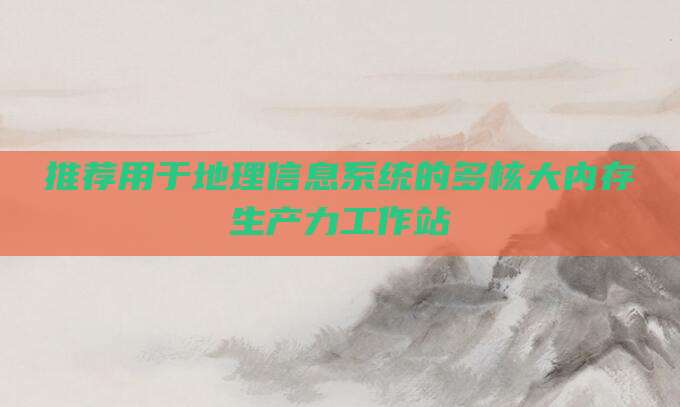 推荐用于地理信息系统的多核大内存生产力工作站