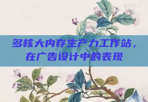 多核大内存生产力工作站，在广告设计中的表现