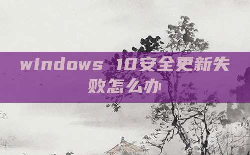 windows 10安全更新失败怎么办