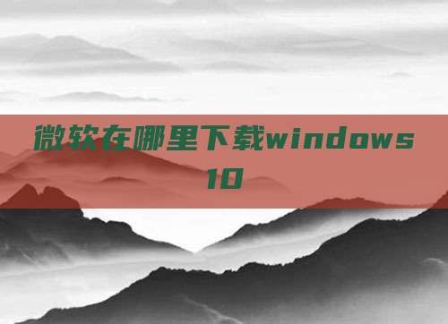 微软在哪里下载windows10