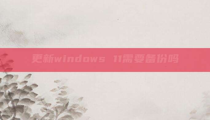 更新windows 11需要备份吗